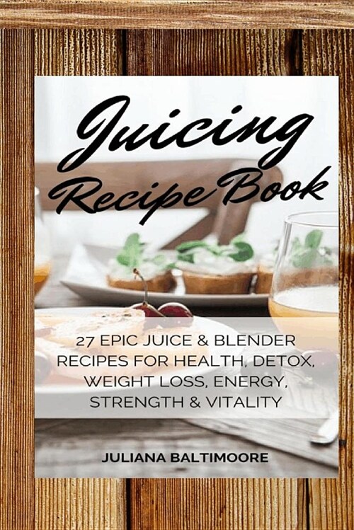 Juicing Recipe Book: 27 Epic Juice & Blender Recipes for Health, Detox, Weight Loss, Energy, Strength & Vitality (Paperback)