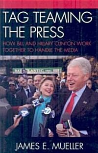 Tag Teaming the Press: How Bill and Hillary Clinton Work Together to Handle the Media (Hardcover)