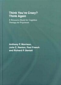 Think Youre Crazy? Think Again : A Resource Book for Cognitive Therapy for Psychosis (Hardcover)