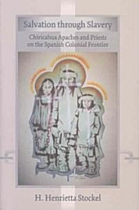 Salvation Through Slavery: Chiricahua Apaches and Priests on the Spanish Colonial Frontier (Hardcover)