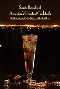 Secrets Revealed of Americas Greatest Cocktails: The Hottest Spirits, Coolest Drinks, and Freshest Places (Hardcover)