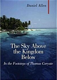 The Sky Above, the Kingdom Below : In the Footsteps of Thomas Coryate (Hardcover)
