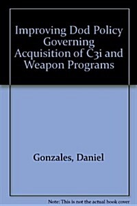 IMPROVING DOD POLICY GOVERNING ACQUISITION OF C3I AND WEAPON PROGRAMS (Paperback)