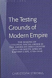 The Testing Grounds of Modern Empire: The Making of Colonial Racial Order in the American Ohio Country and the South African Eastern Cape, 1770s-1850s (Hardcover)
