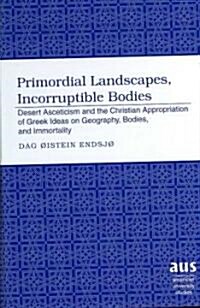 Primordial Landscapes, Incorruptible Bodies: Desert Asceticism and the Christian Appropriation of Greek Ideas on Geography, Bodies, and Immortality (Hardcover)