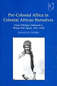 Pre-Colonial Africa in Colonial African Narratives : From Ethiopia Unbound to Things Fall Apart, 1911–1958 (Hardcover)