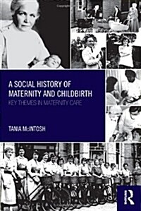 A Social History of Maternity and Childbirth : Key Themes in Maternity Care (Paperback)