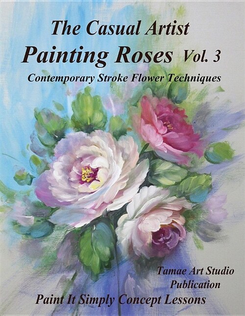 The Casual Artist- Painting Roses Vol. 3: Contemporary Stroke Flower Techniques (Paperback)