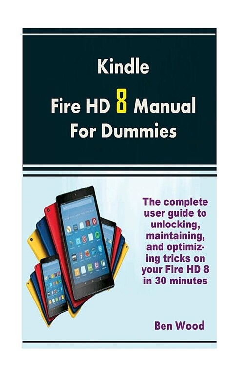 Kindle Fire HD 8 Manual for Dummies: The Complete User Guide to Unlocking, Maintaining, and Optimizing Tricks on Your Fire HD 8 in 30 Minutes (Paperback)