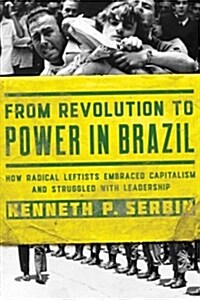 From Revolution to Power in Brazil: How Radical Leftists Embraced Capitalism and Struggled with Leadership (Hardcover)
