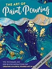 The Art of Paint Pouring: Tips, Techniques, and Step-By-Step Instructions for Creating Colorful Poured Art in Acrylic (Paperback)