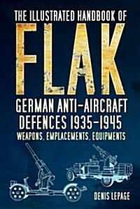 The Illustrated Handbook of Flak : German Anti-Aircraft Defences 1935-1945: Weapons, Emplacements, Equipments (Hardcover)