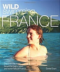 Wild Swimming France : Discover the Most Beautiful Rivers, Lakes and Waterfalls of France (Paperback)