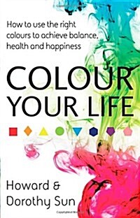 Colour Your Life : How to Use the Right Colours to Achieve Balance, Health and Happiness (Paperback)