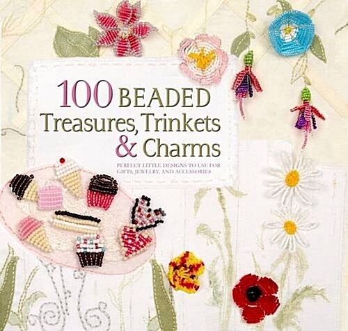 100 Beaded Flowers, Trinkets & Charms : Perfect Little Designs to Use for Gifts, Jewellery and Accessories (Paperback)