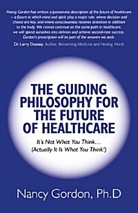 The Guiding Philosophy for the Future of Healthcare : Its Not What You Think (actually it is What You Think!) (Paperback)