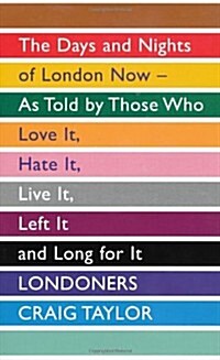 Londoners : The Days and Nights of London Now - as Told by Those Who Love it, Hate it, Live it, Left it and Long for it (Hardcover)