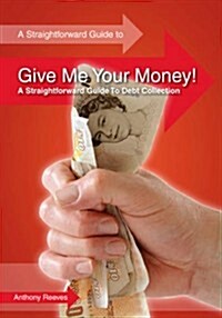 Give Me Your Money! A Straightforward Guide To Debt Collection (Paperback)