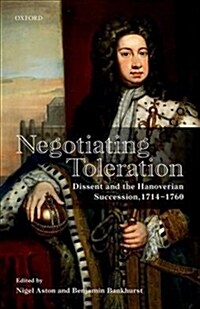 Negotiating Toleration : Dissent and the Hanoverian Succession, 1714-1760 (Hardcover)