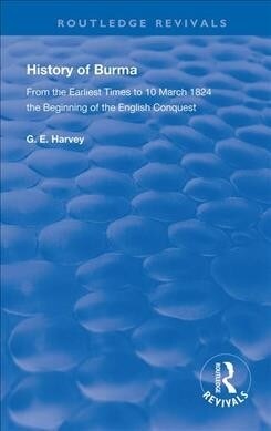 History of Burma : From the Earliest Times to 10 March 1824 The Beginning of the English Conquest (Hardcover)