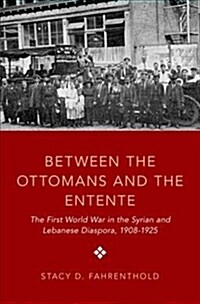 Between the Ottomans and the Entente: The First World War in the Syrian and Lebanese Diaspora, 1908-1925 (Hardcover)