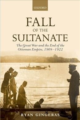 Fall of the Sultanate : The Great War and the End of the Ottoman Empire 1908-1922 (Paperback)