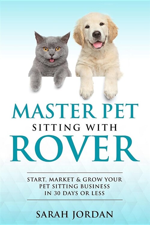 Master Pet Sitting with Rover: Start, Market and Grow Your Pet Sitting Business in 30 Days or Less (Paperback)