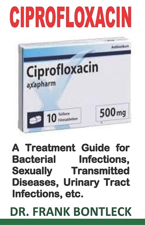 Ciprofloxacin: A Treatment Guide for Bacterial Infections, Sexually Transmitted Diseases, Urinary Tract Infections, Etc. (Paperback)