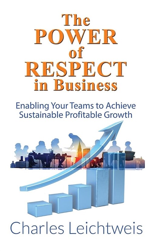 The Power of Respect in Business: Enabling Your Teams to Achieve Sustainable Profitable Growth (Hardcover)