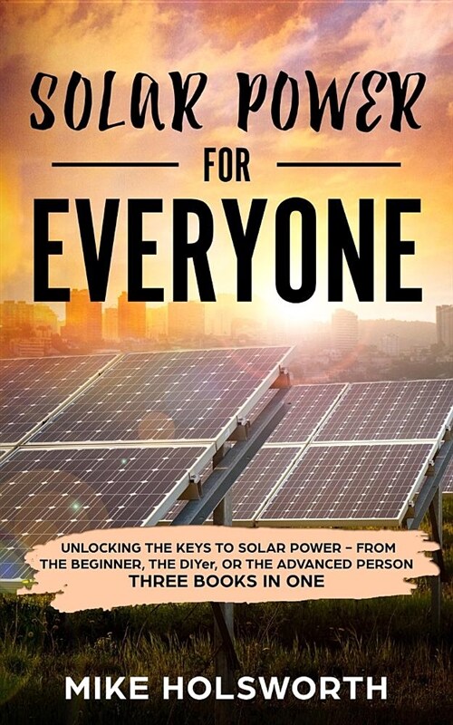 Solar Power for Everyone: Unlocking the Keys to Solar Power - From the Beginner, the Diyer, or the Advanced Person (Three Books in One) (Paperback)