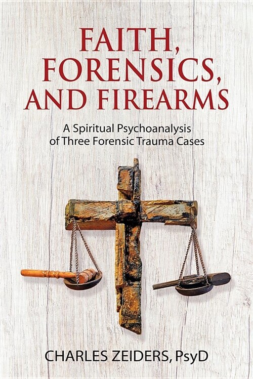 Faith, Forensics, and Firearms: A Spiritual Psychoanalysis of Three Forensic Trauma Cases (Paperback)