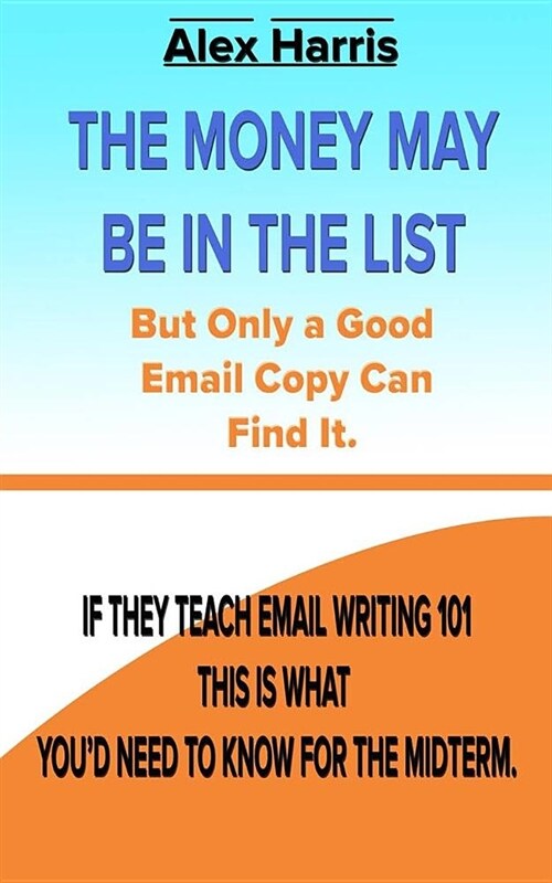 The Money May Be In The List. But Only A Good Email Copy Can Find It.: If they teach Email Writing 101, this is what youd need to know for the midter (Paperback)