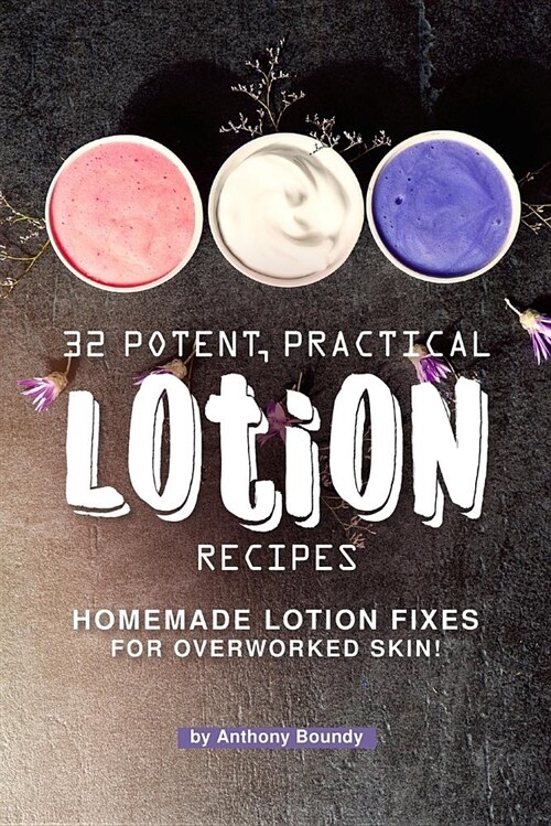 32 Potent, Practical Lotion Recipes: Homemade Lotion Fixes for Overworked Skin! (Paperback)