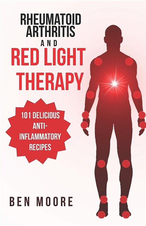 Rheumatoid Arthritis and Red Light Therapy: 30-Day Complete Beginners Guide to Healing Inflammation, Chronic Pain and Rheumatoid Arthritis (101 Anti-I (Paperback)