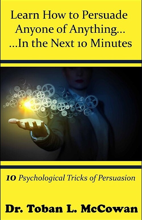 Learn How to Persuade Anyone of Anything... in the Next 10 Minutes!: 10 Psychological Tricks (Tools) of Persuasion (Paperback)