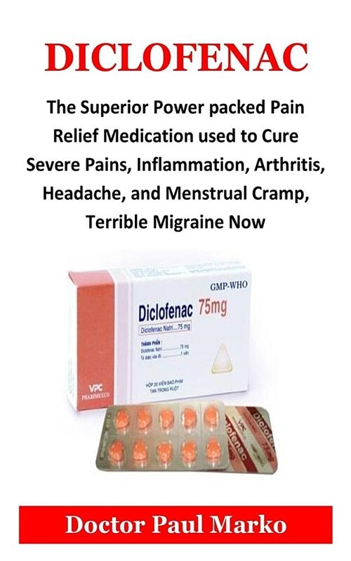 Diclofenac: The Superior Power Packed Pain Relief Medication Used to Cure Severe Pains, Inflammation, Arthritis, Headache, and Men (Paperback)