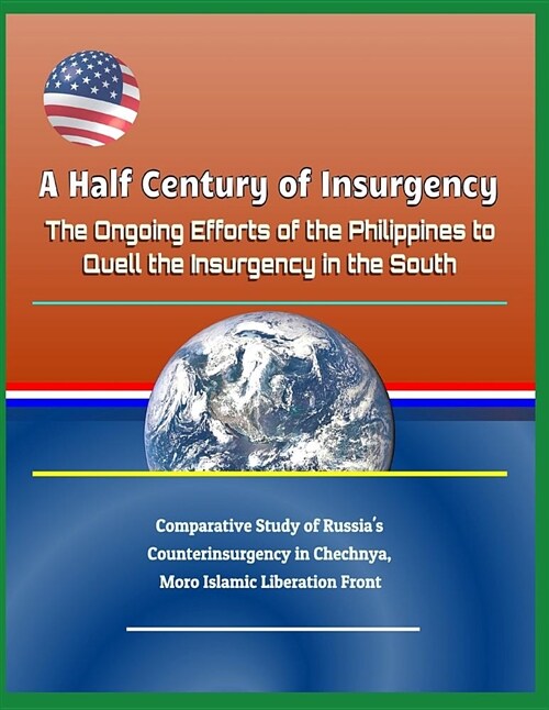 A Half Century of Insurgency: The Ongoing Efforts of the Philippines to Quell the Insurgency in the South - Comparative Study of Russias Counterins (Paperback)