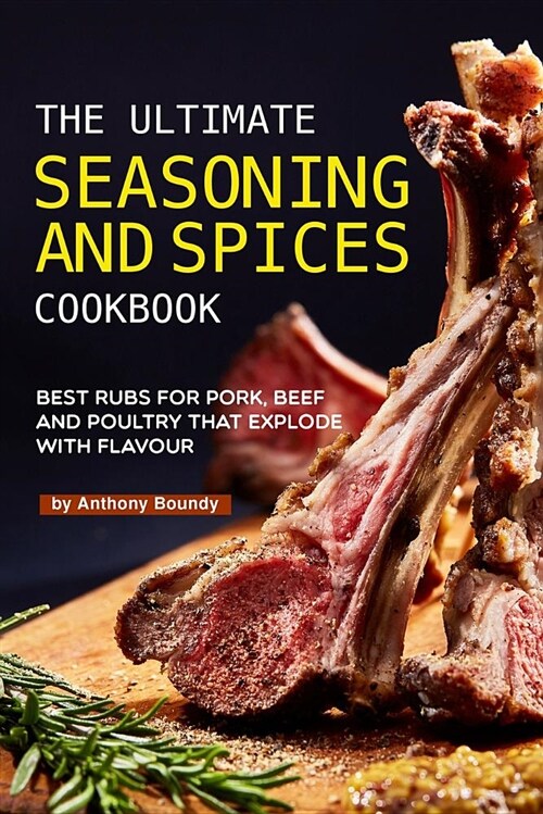 The Ultimate Seasoning and Spices Cookbook: Best Rubs for Pork, Beef and Poultry That Explode with Flavour (Paperback)