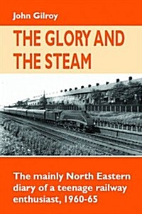 The Glory and the Steam : The Mainly North-Eastern Diary of a Teenage Rail Enthusiast 1960 - 1965 (Hardcover)