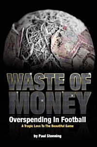 Waste of Money: Overspending in Football: A Tragic Loss to the Beautiful Game (Hardcover)
