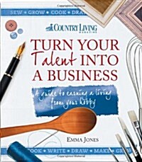 Turn Your Talent into a Business : A Guide to Earning a Living from Your Hobby (Paperback)