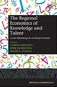 The Regional Economics of Knowledge and Talent : Local Advantage in a Global Context (Hardcover)