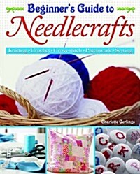 Beginners Guide to Needlecrafts : Knitting * Crochet * Cross-stitch * Patchwork * Sewing (Paperback)