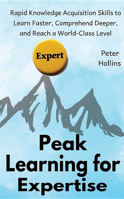 Peak Learning for Expertise: Rapid Knowledge Acquisition Skills to Learn Faster, Comprehend Deeper, and Reach a World-Class Level (Paperback)