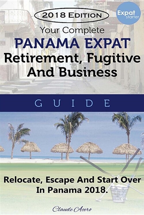 Your Complete Panama Expat, Retirement, Fugitive & Business Guide: Relocate, Escape & Start Over in Panama 2018 (Paperback)