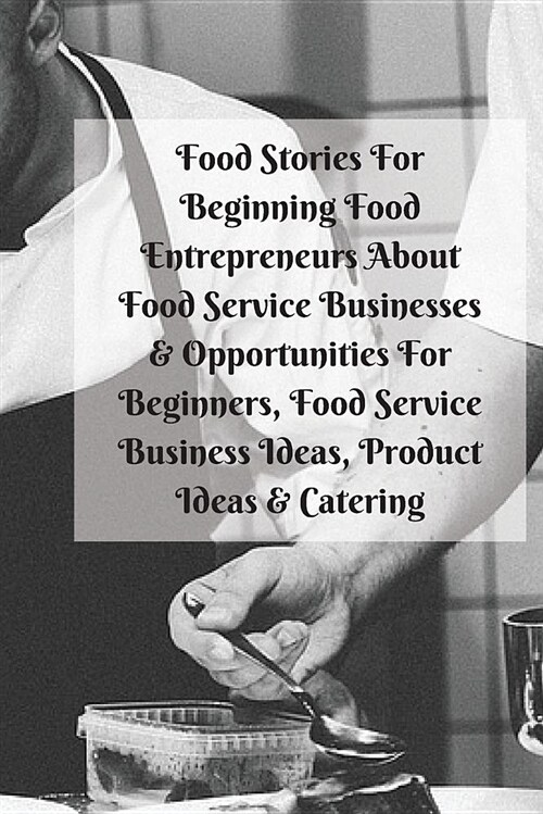 Food Stories for Beginning Food Entrepreneurs about Food Service Businesses & Opportunities for Beginners, Food Service Business Ideas, Product Ideas (Paperback)