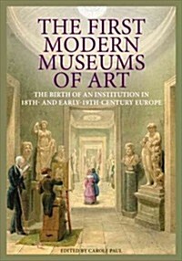 The First Modern Museums of Art: The Birth of an Institution in 18th- And Early- 19th-Century Europe (Hardcover, New)