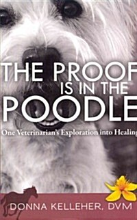 The Proof Is in the Poodle: One Veterinarians Exploration Into Healing (Paperback)
