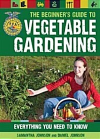 The Beginners Guide to Vegetable Gardening: Everything You Need to Know (Paperback, First Edition)