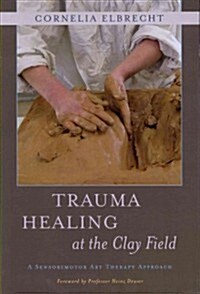 Trauma Healing at the Clay Field : A Sensorimotor Art Therapy Approach (Paperback)